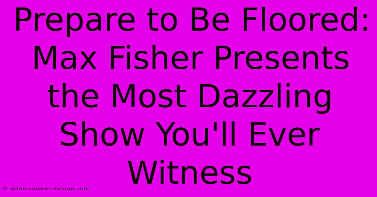 Prepare To Be Floored: Max Fisher Presents The Most Dazzling Show You'll Ever Witness