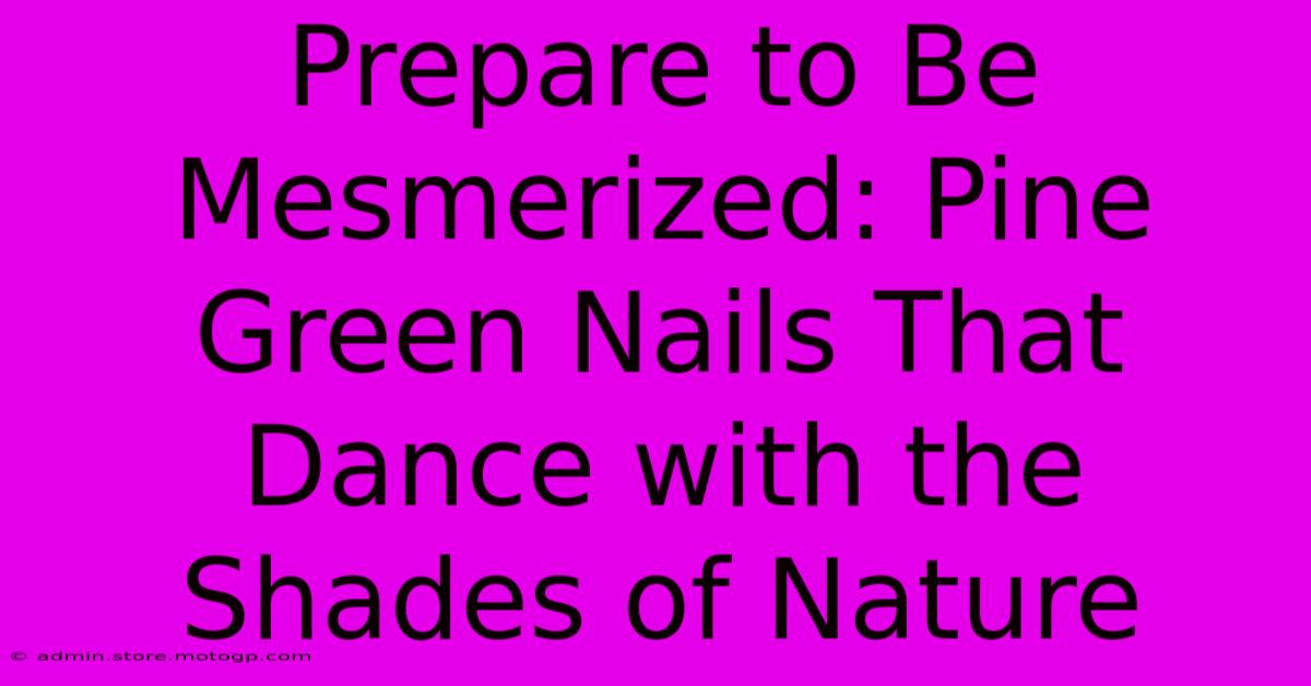 Prepare To Be Mesmerized: Pine Green Nails That Dance With The Shades Of Nature