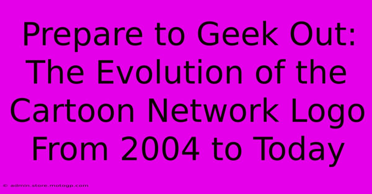 Prepare To Geek Out: The Evolution Of The Cartoon Network Logo From 2004 To Today