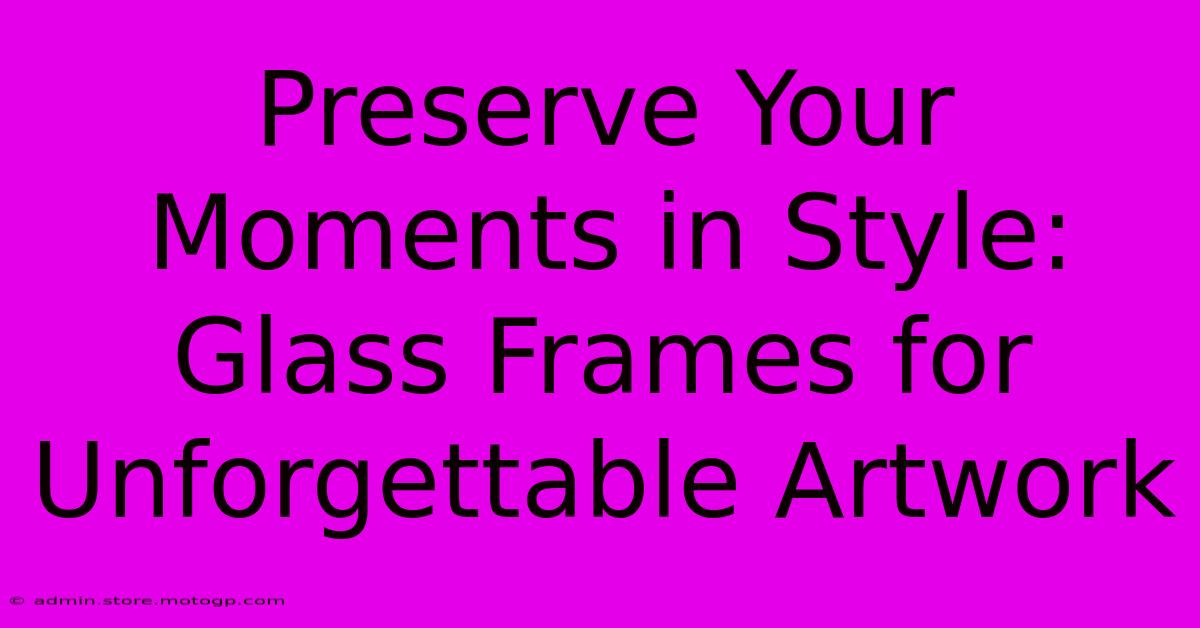 Preserve Your Moments In Style: Glass Frames For Unforgettable Artwork