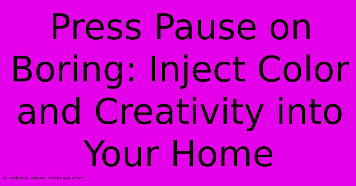 Press Pause On Boring: Inject Color And Creativity Into Your Home