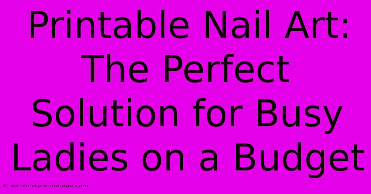 Printable Nail Art: The Perfect Solution For Busy Ladies On A Budget