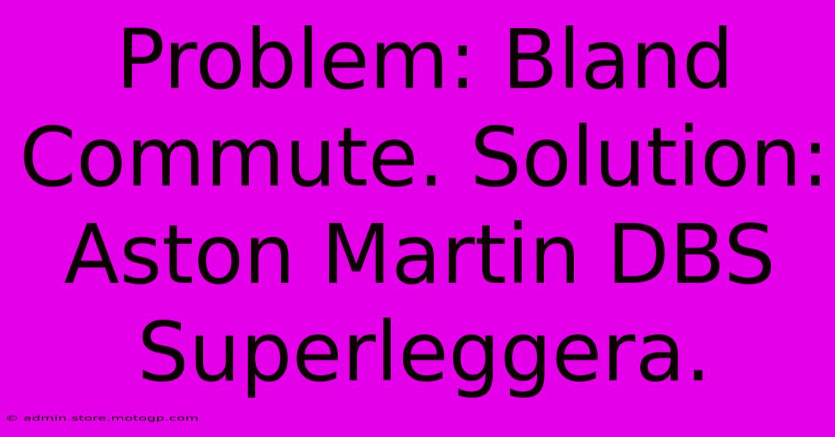 Problem: Bland Commute. Solution: Aston Martin DBS Superleggera.