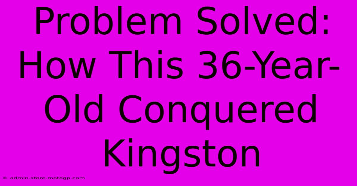 Problem Solved: How This 36-Year-Old Conquered Kingston