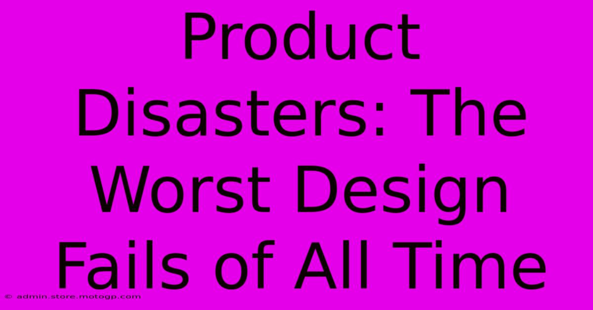 Product Disasters: The Worst Design Fails Of All Time