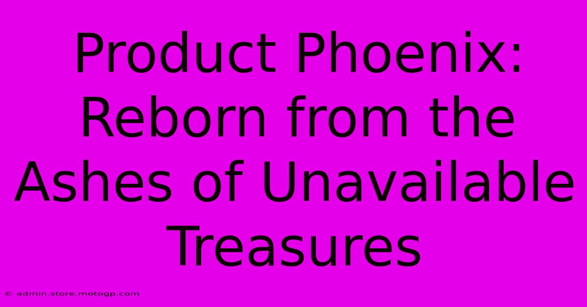 Product Phoenix: Reborn From The Ashes Of Unavailable Treasures