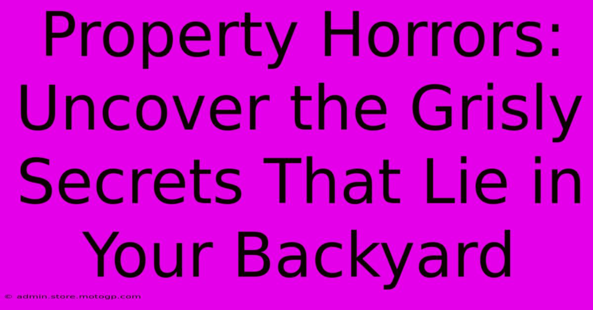 Property Horrors: Uncover The Grisly Secrets That Lie In Your Backyard