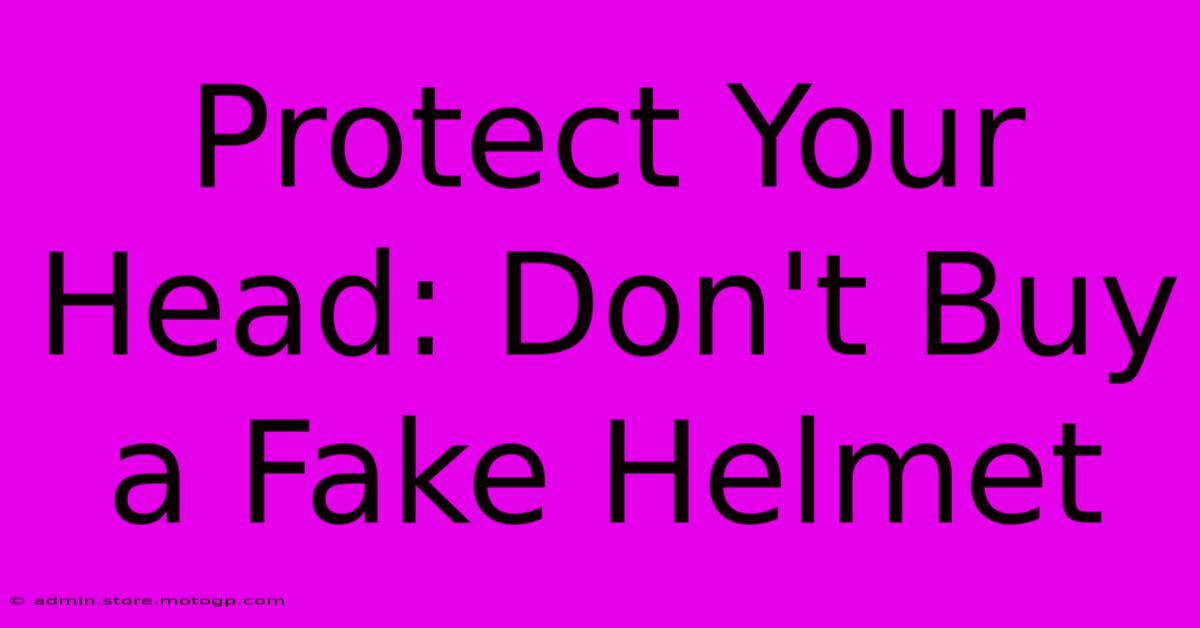 Protect Your Head: Don't Buy A Fake Helmet