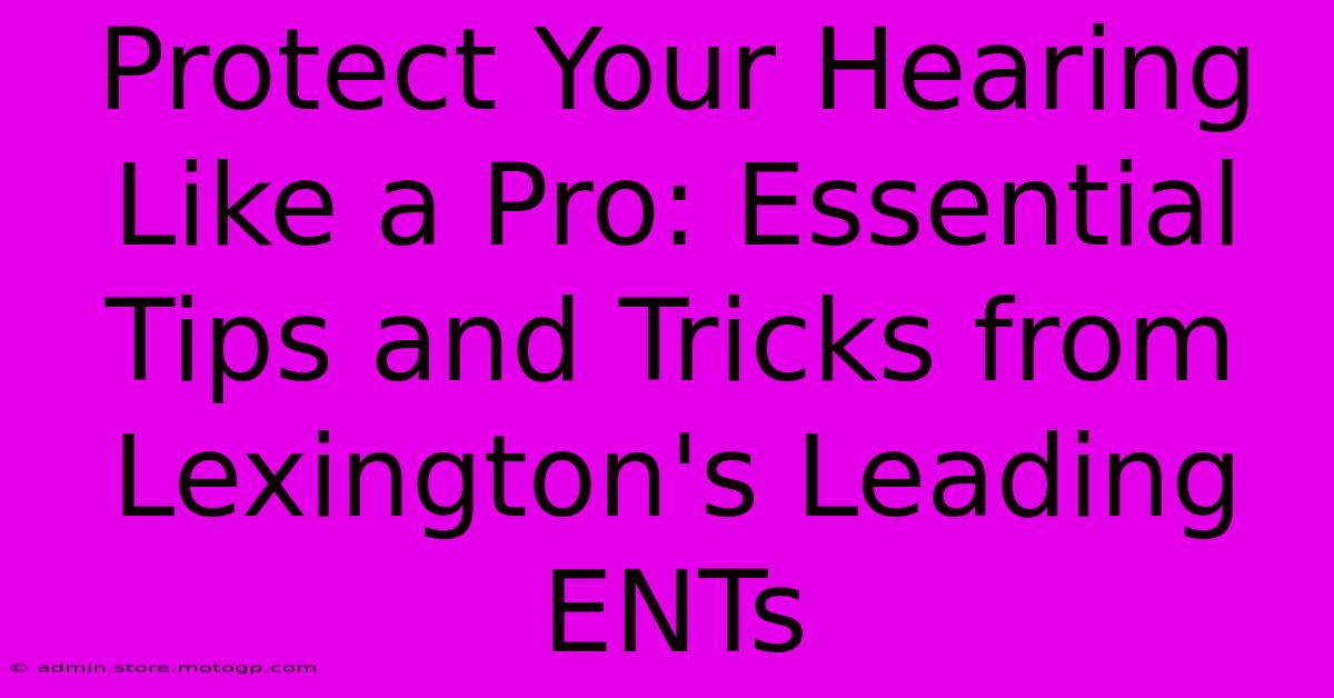 Protect Your Hearing Like A Pro: Essential Tips And Tricks From Lexington's Leading ENTs