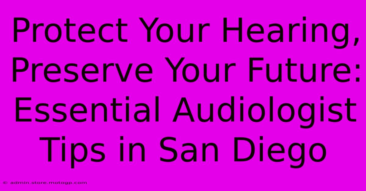 Protect Your Hearing, Preserve Your Future: Essential Audiologist Tips In San Diego