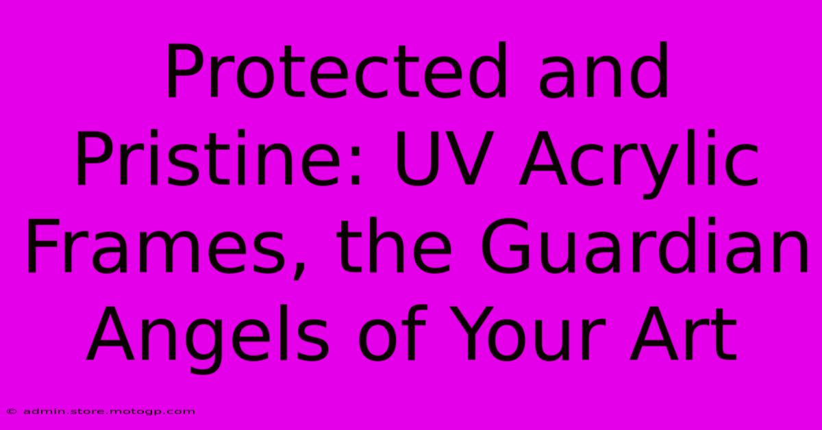 Protected And Pristine: UV Acrylic Frames, The Guardian Angels Of Your Art