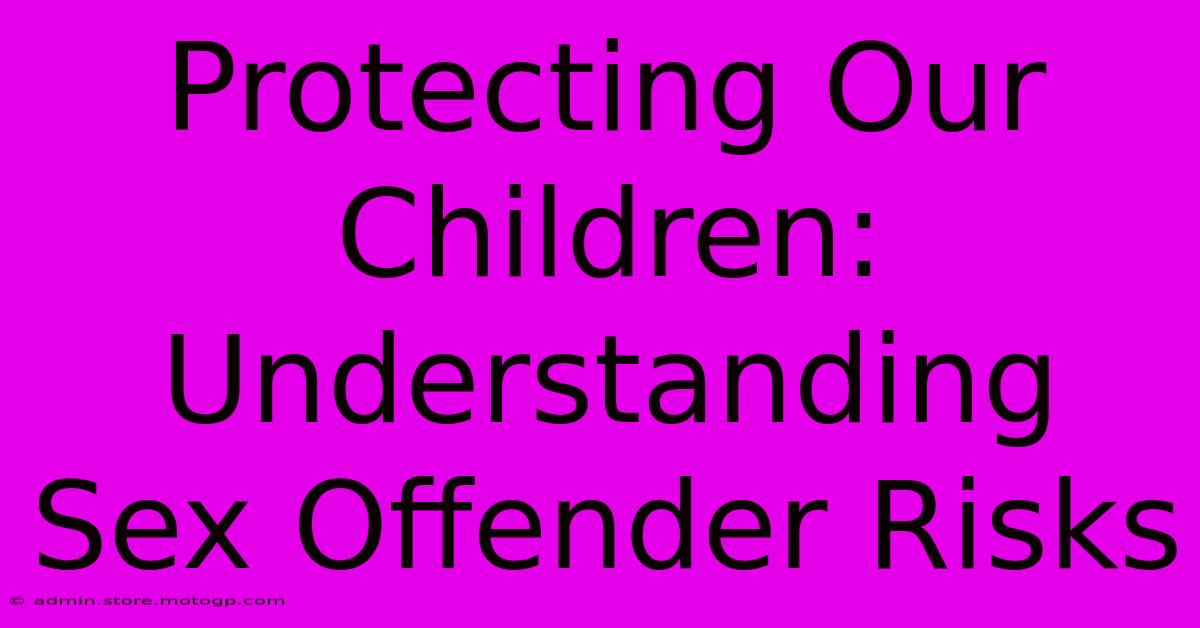 Protecting Our Children:  Understanding Sex Offender Risks