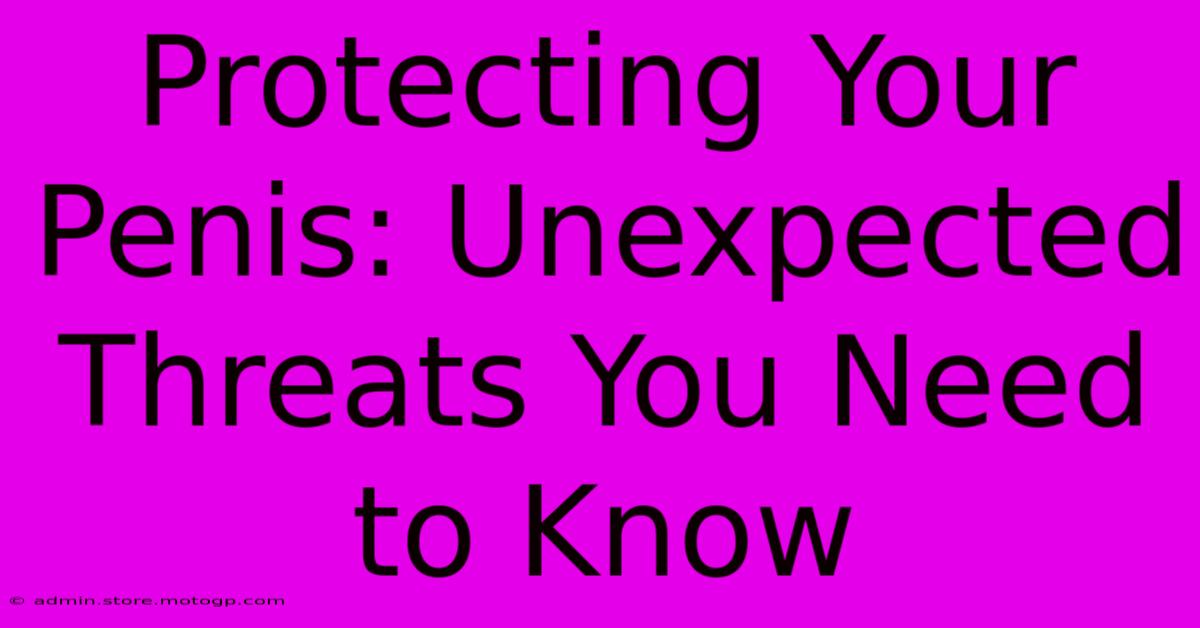 Protecting Your Penis: Unexpected Threats You Need To Know