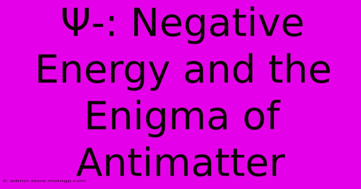 Ψ-: Negative Energy And The Enigma Of Antimatter