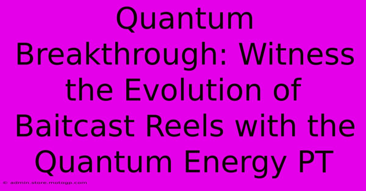 Quantum Breakthrough: Witness The Evolution Of Baitcast Reels With The Quantum Energy PT