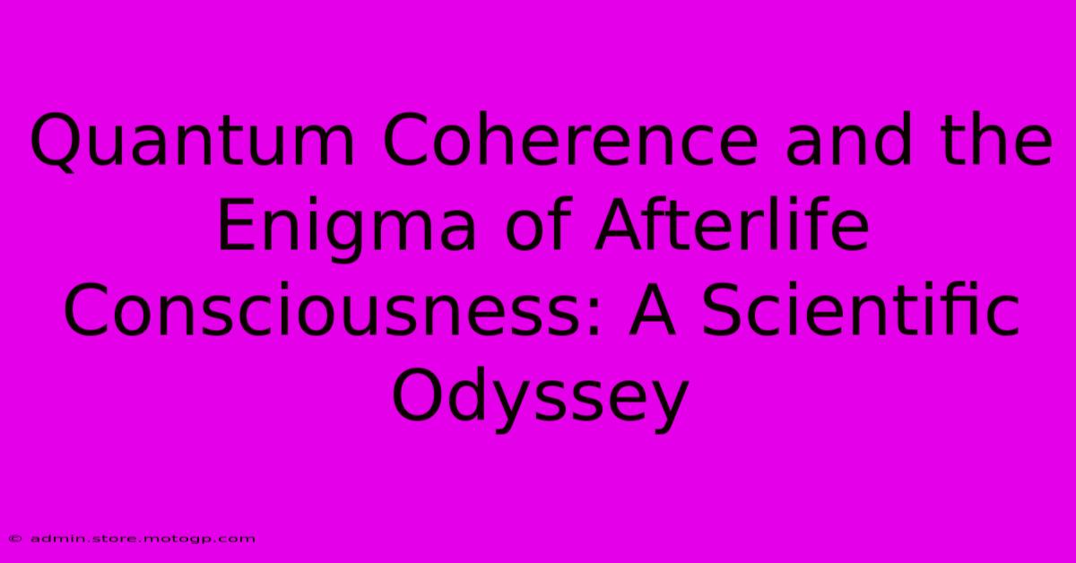 Quantum Coherence And The Enigma Of Afterlife Consciousness: A Scientific Odyssey