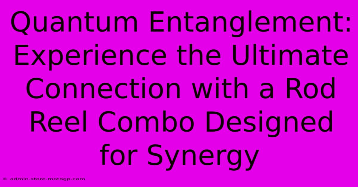 Quantum Entanglement: Experience The Ultimate Connection With A Rod Reel Combo Designed For Synergy