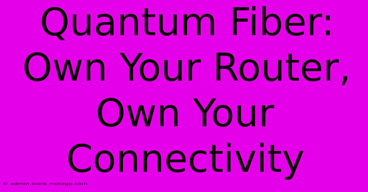 Quantum Fiber: Own Your Router, Own Your Connectivity