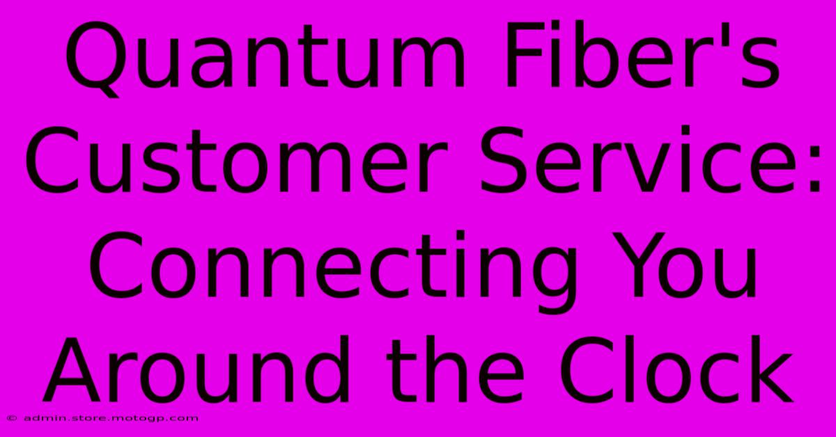 Quantum Fiber's Customer Service: Connecting You Around The Clock