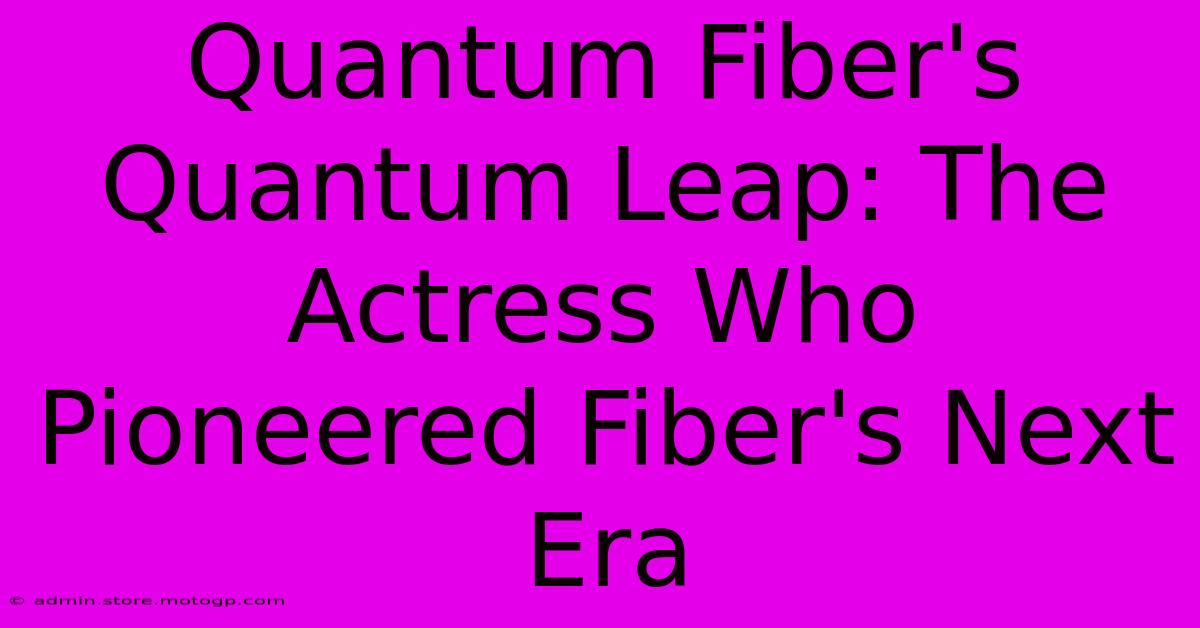 Quantum Fiber's Quantum Leap: The Actress Who Pioneered Fiber's Next Era