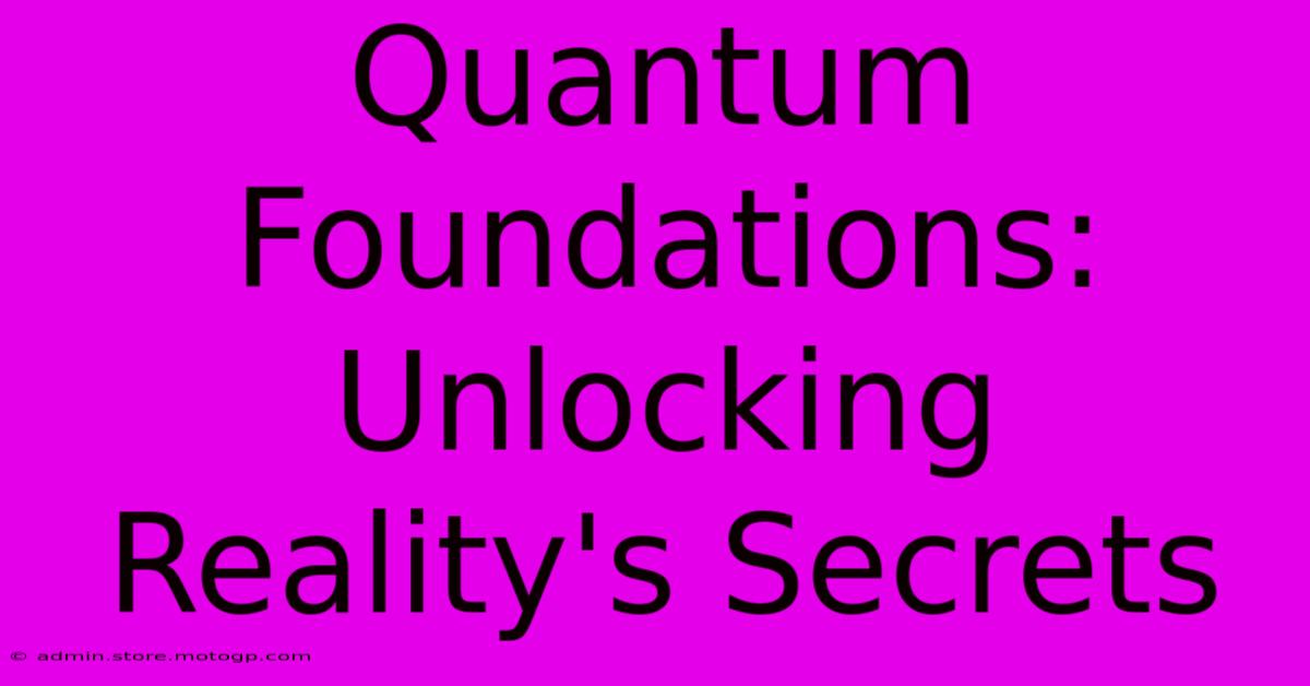 Quantum Foundations: Unlocking Reality's Secrets