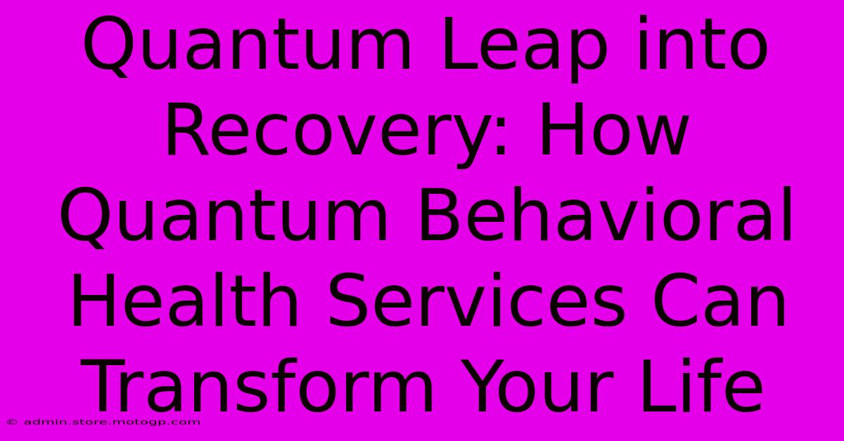 Quantum Leap Into Recovery: How Quantum Behavioral Health Services Can Transform Your Life