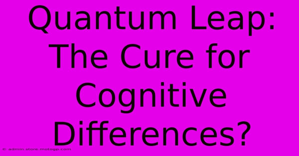 Quantum Leap: The Cure For Cognitive Differences?