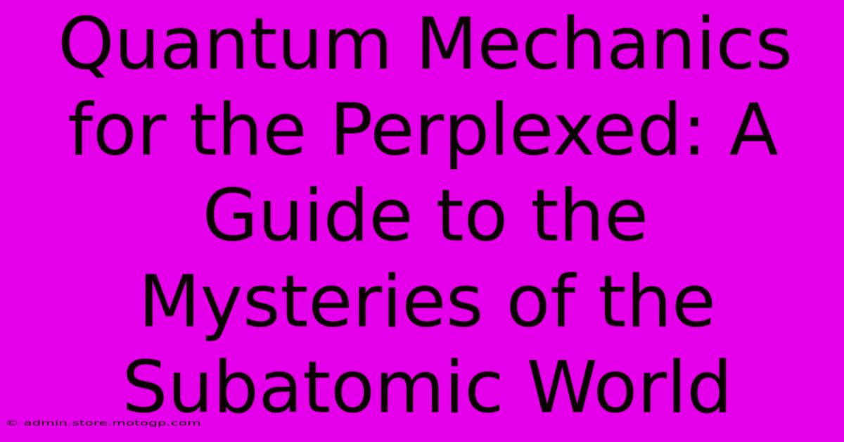 Quantum Mechanics For The Perplexed: A Guide To The Mysteries Of The Subatomic World