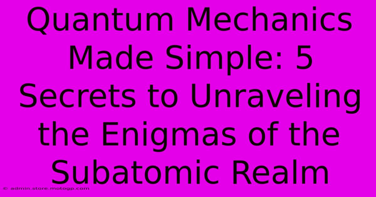 Quantum Mechanics Made Simple: 5 Secrets To Unraveling The Enigmas Of The Subatomic Realm