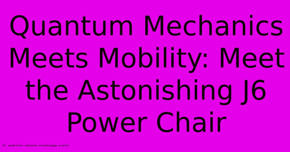 Quantum Mechanics Meets Mobility: Meet The Astonishing J6 Power Chair