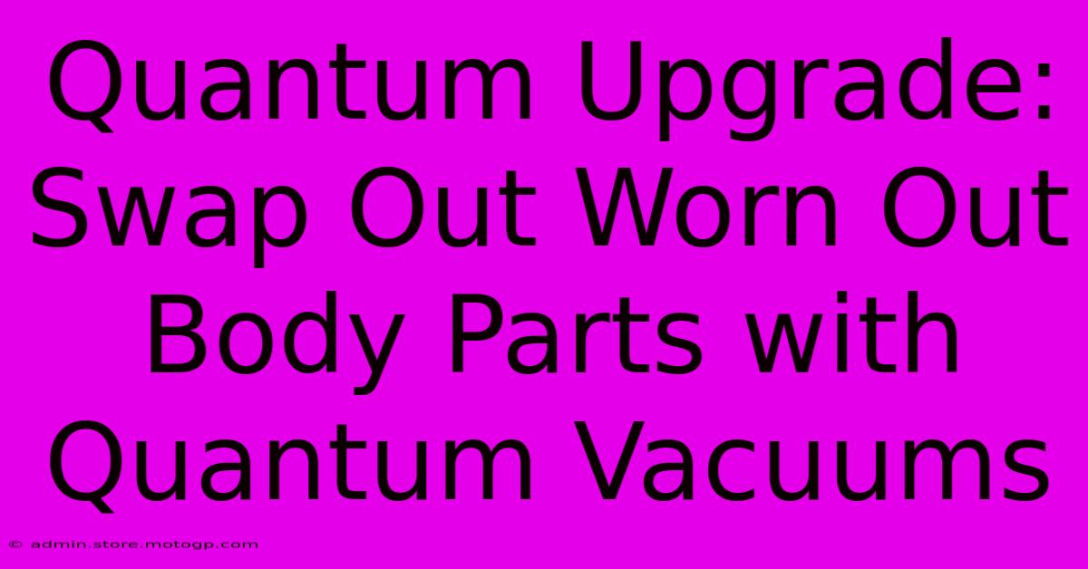 Quantum Upgrade: Swap Out Worn Out Body Parts With Quantum Vacuums