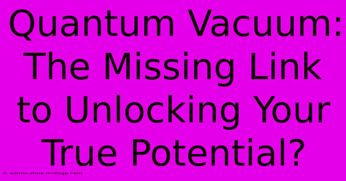 Quantum Vacuum: The Missing Link To Unlocking Your True Potential?