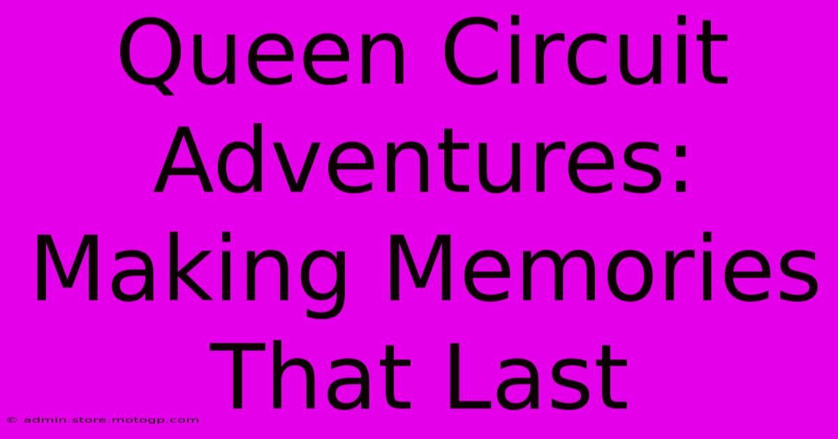 Queen Circuit Adventures: Making Memories That Last