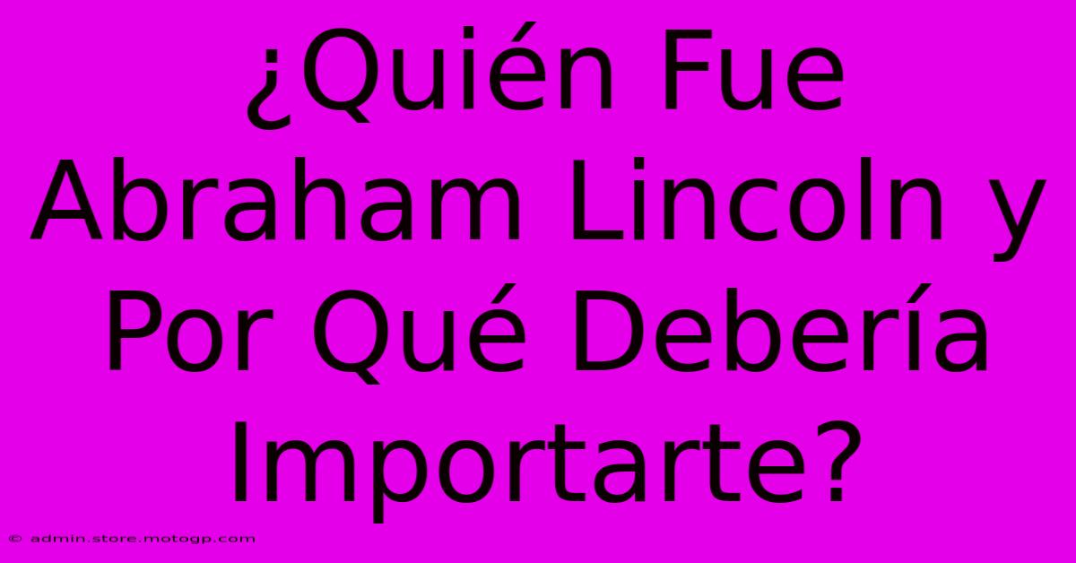 ¿Quién Fue Abraham Lincoln Y Por Qué Debería Importarte?