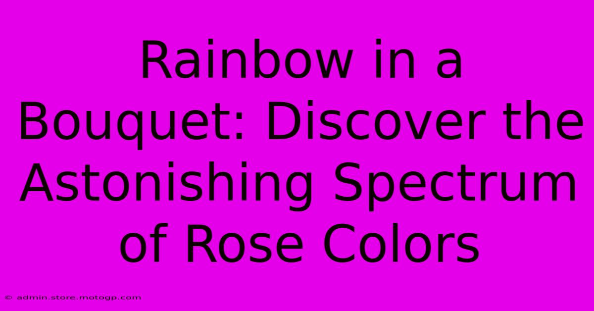 Rainbow In A Bouquet: Discover The Astonishing Spectrum Of Rose Colors