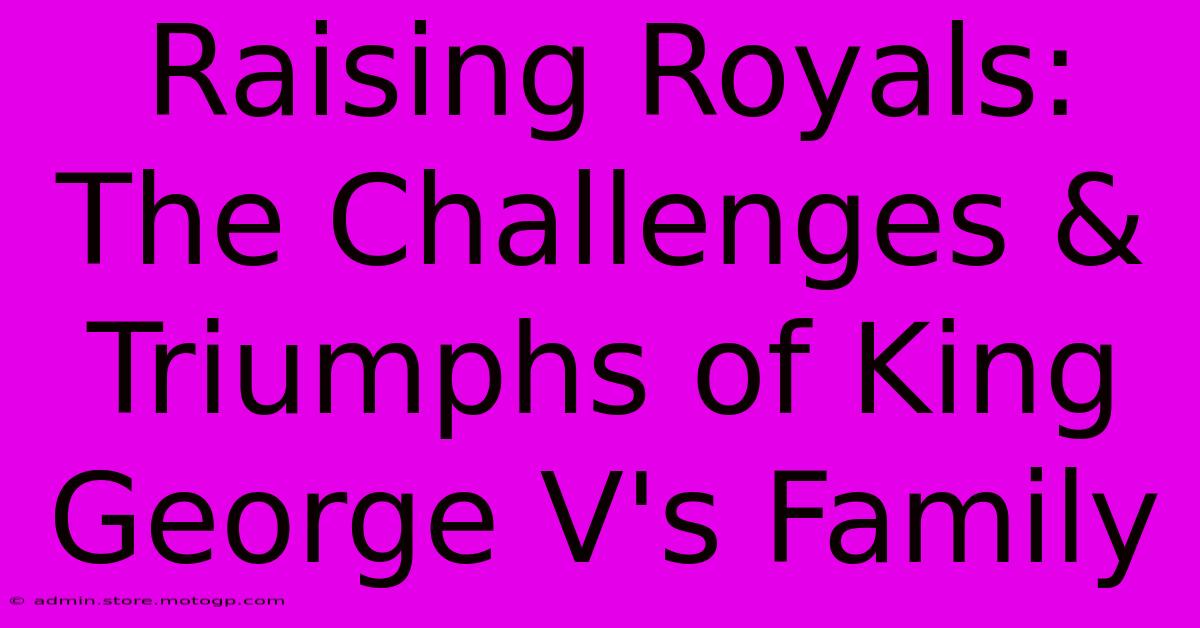 Raising Royals:  The Challenges & Triumphs Of King George V's Family