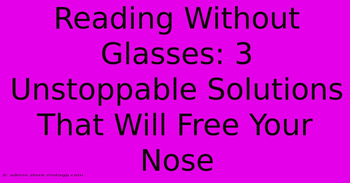 Reading Without Glasses: 3 Unstoppable Solutions That Will Free Your Nose