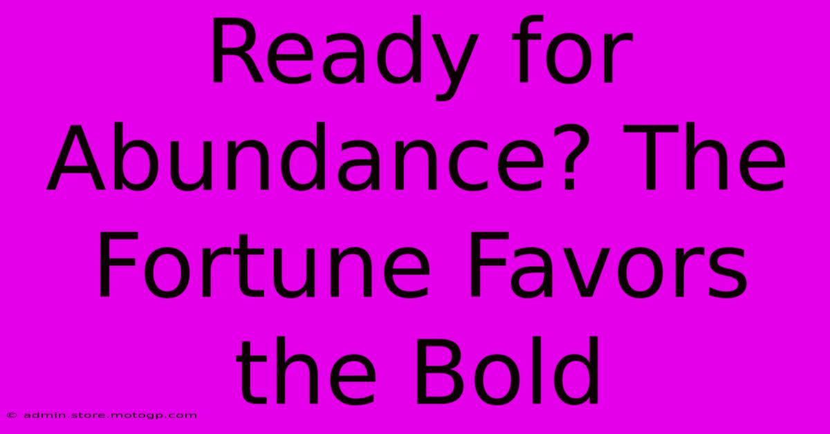 Ready For Abundance? The Fortune Favors The Bold