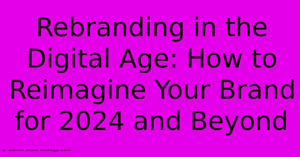 Rebranding In The Digital Age: How To Reimagine Your Brand For 2024 And Beyond