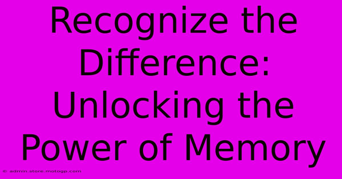 Recognize The Difference: Unlocking The Power Of Memory