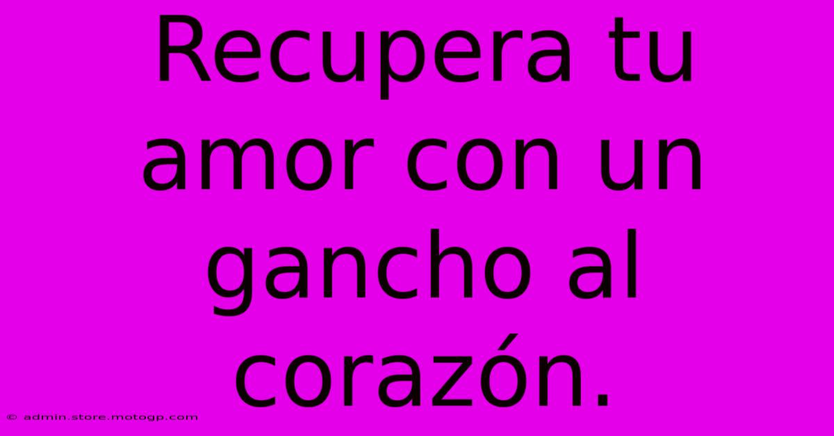 Recupera Tu Amor Con Un Gancho Al Corazón.