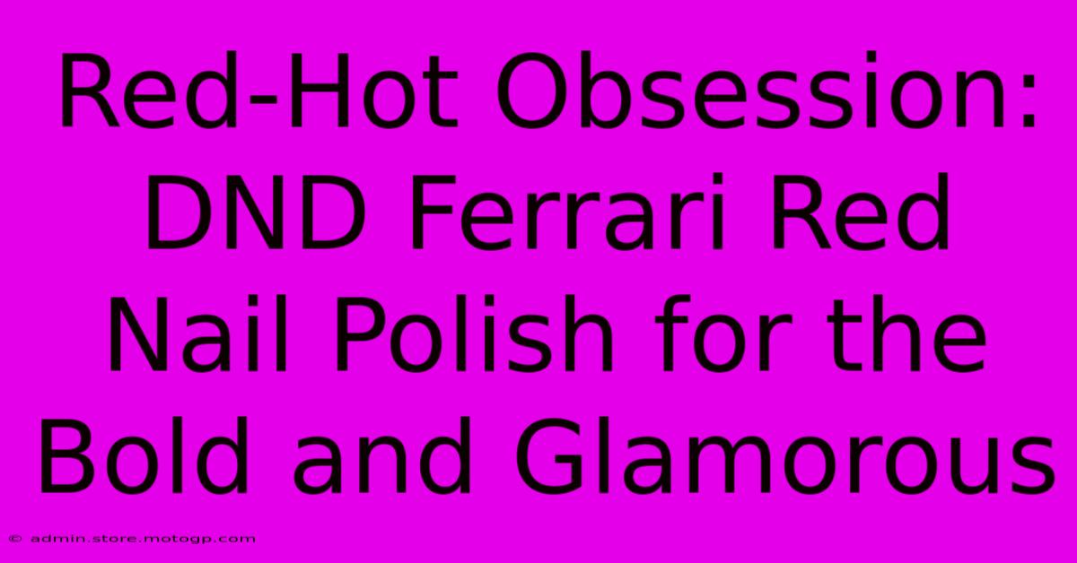 Red-Hot Obsession: DND Ferrari Red Nail Polish For The Bold And Glamorous