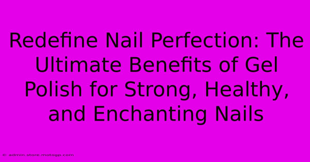 Redefine Nail Perfection: The Ultimate Benefits Of Gel Polish For Strong, Healthy, And Enchanting Nails