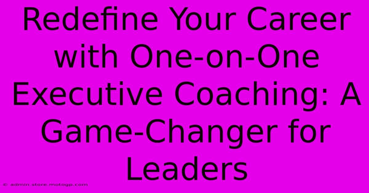 Redefine Your Career With One-on-One Executive Coaching: A Game-Changer For Leaders