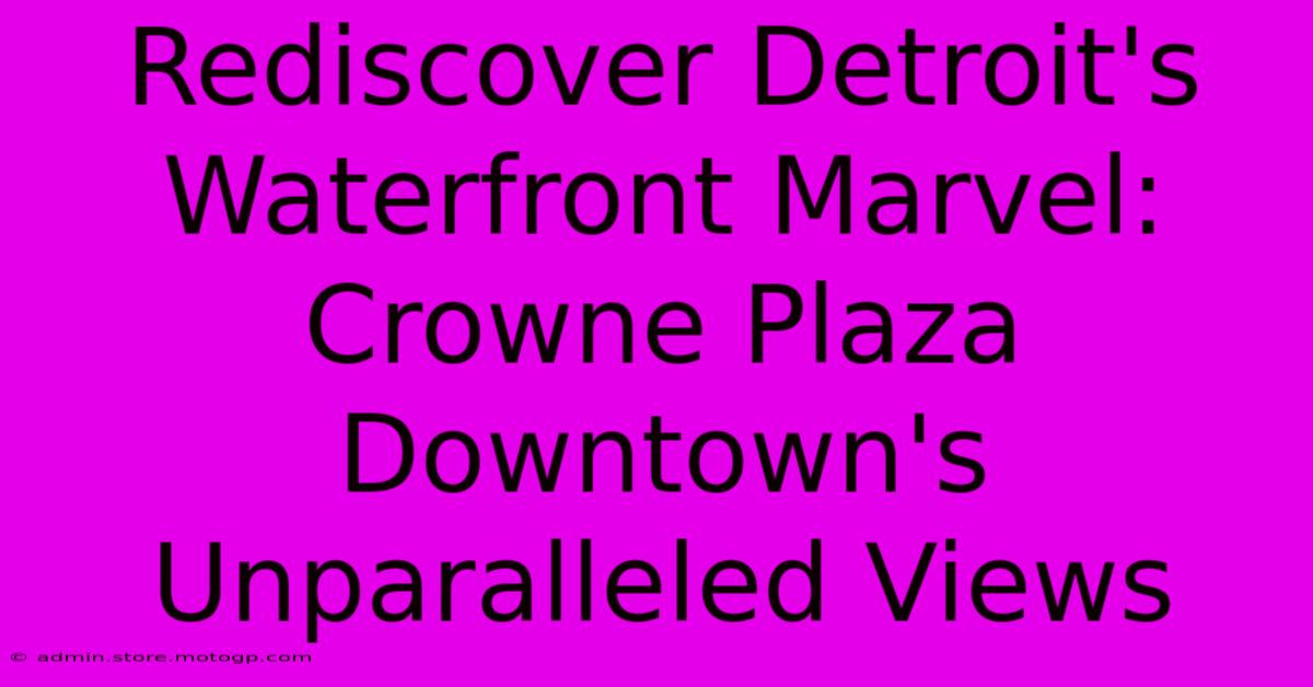 Rediscover Detroit's Waterfront Marvel: Crowne Plaza Downtown's Unparalleled Views