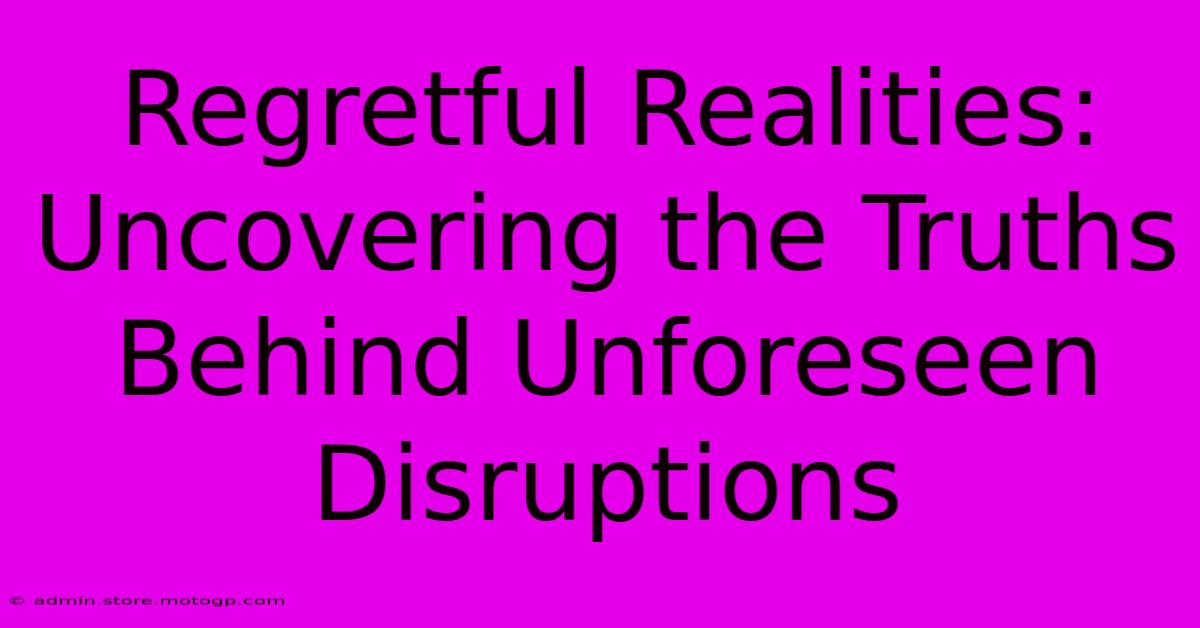 Regretful Realities: Uncovering The Truths Behind Unforeseen Disruptions