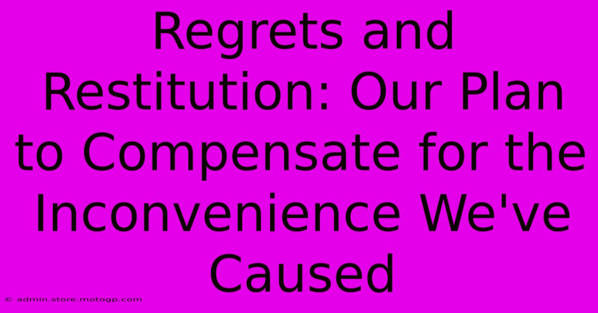 Regrets And Restitution: Our Plan To Compensate For The Inconvenience We've Caused