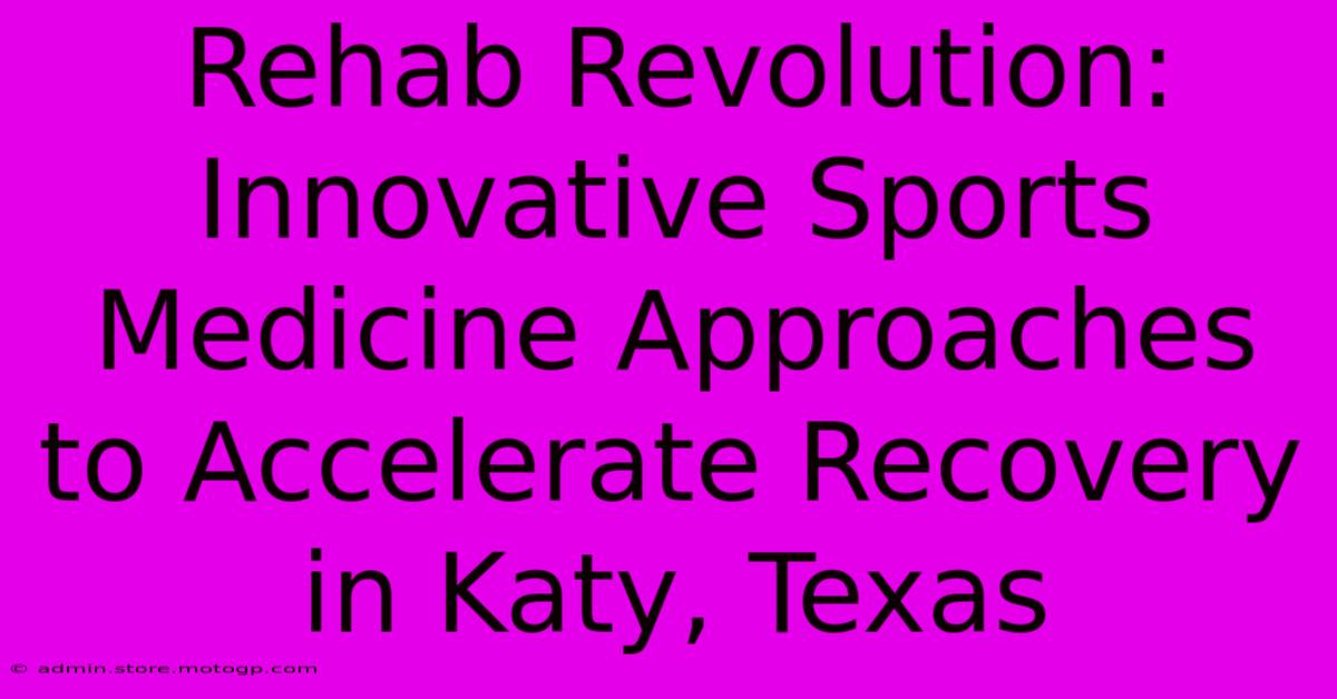 Rehab Revolution: Innovative Sports Medicine Approaches To Accelerate Recovery In Katy, Texas