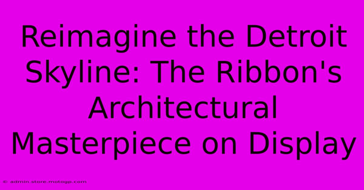 Reimagine The Detroit Skyline: The Ribbon's Architectural Masterpiece On Display