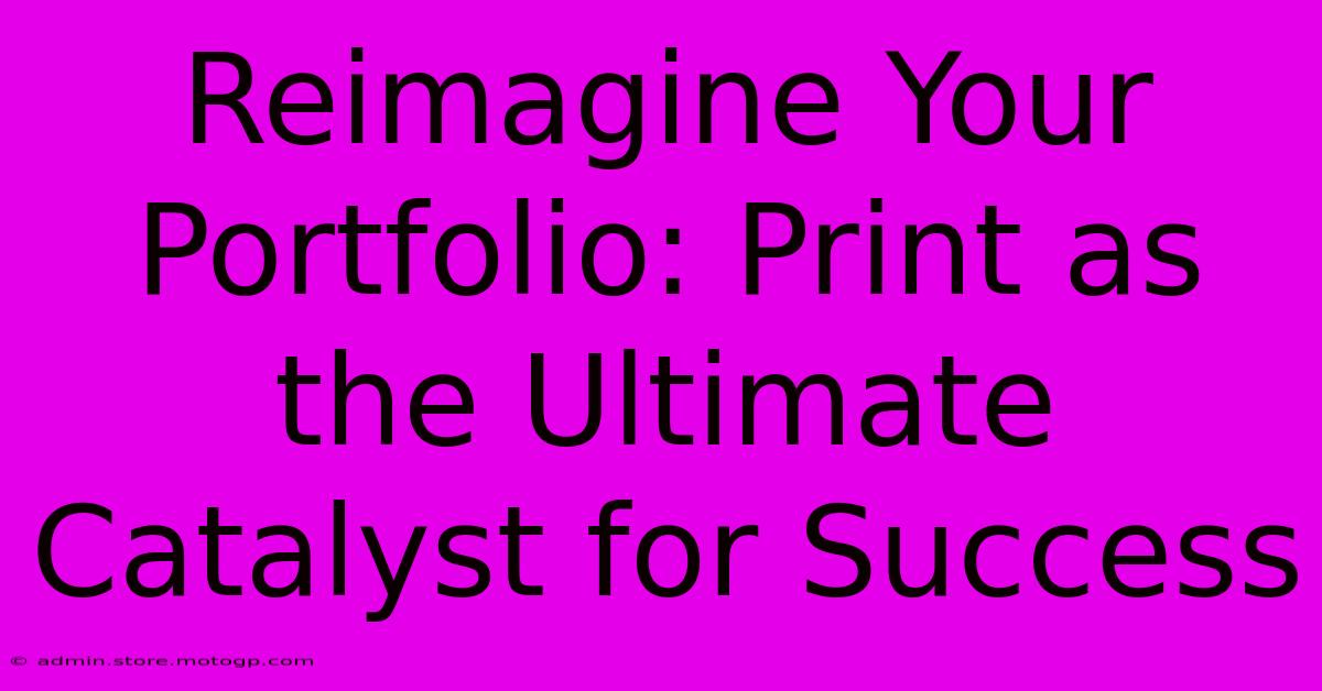 Reimagine Your Portfolio: Print As The Ultimate Catalyst For Success